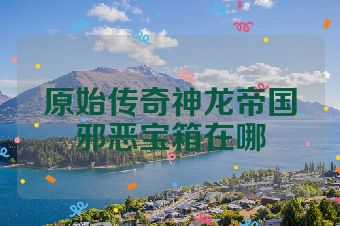 原始传奇神龙帝国邪恶宝箱在哪
