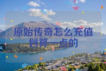 原始传奇怎么充值划算一点的