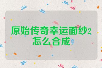 原始传奇幸运面纱2怎么合成