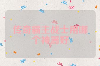 传奇霸主战士用哪个神器好