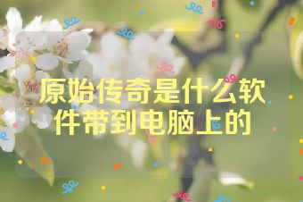 原始传奇是什么软件带到电脑上的