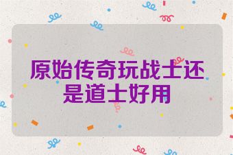 原始传奇玩战士还是道士好用