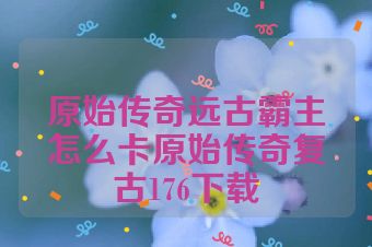 原始传奇远古霸主怎么卡原始传奇复古176下载