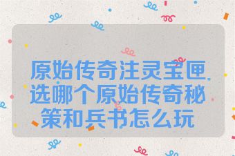 原始传奇注灵宝匣选哪个原始传奇秘策和兵书怎么玩