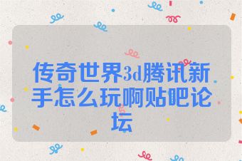 传奇世界3d腾讯新手怎么玩啊贴吧论坛