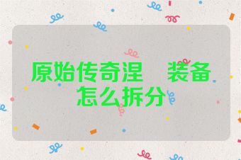 原始传奇涅槃装备怎么拆分