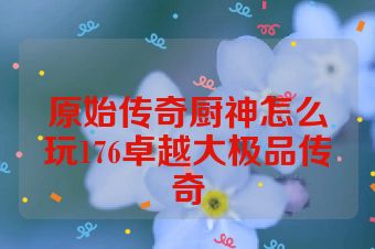 原始传奇厨神怎么玩176卓越大极品传奇