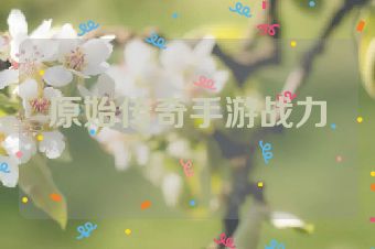原始传奇手游战力
