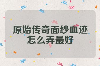 原始传奇面纱血迹怎么弄最好