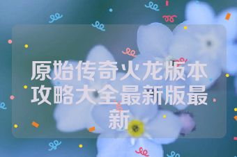 原始传奇火龙版本攻略大全最新版最新