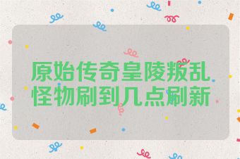 原始传奇皇陵叛乱怪物刷到几点刷新