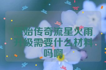 原始传奇流星火雨升级需要什么材料吗啊