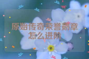 原始传奇荣誉勋章怎么进阶