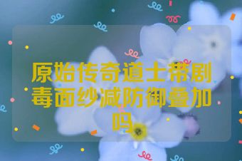 原始传奇道士带剧毒面纱减防御叠加吗