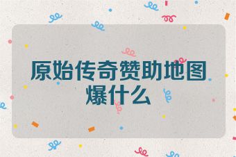 原始传奇赞助地图爆什么