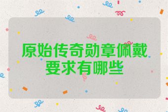 原始传奇勋章佩戴要求有哪些
