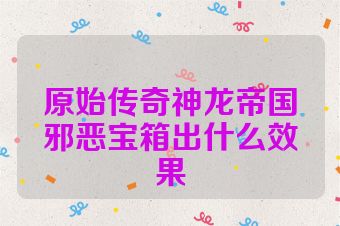 原始传奇神龙帝国邪恶宝箱出什么效果