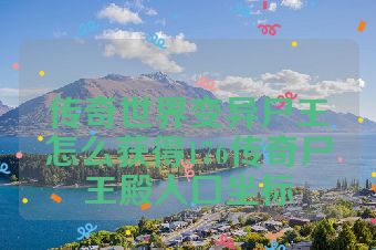 传奇世界变异尸王怎么获得176传奇尸王殿入口坐标