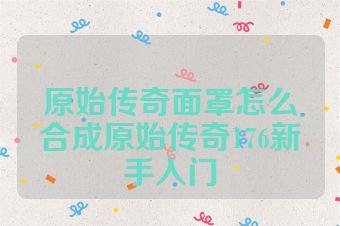 原始传奇面罩怎么合成原始传奇176新手入门