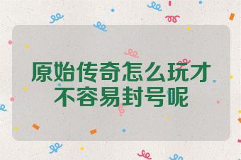 原始传奇怎么玩才不容易封号呢