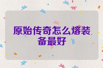 原始传奇怎么熔装备最好