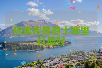 热血传奇道士哪里打最好
