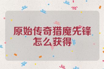 原始传奇猎魔先锋怎么获得