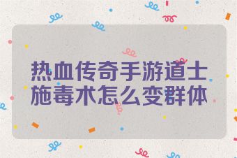 热血传奇手游道士施毒术怎么变群体