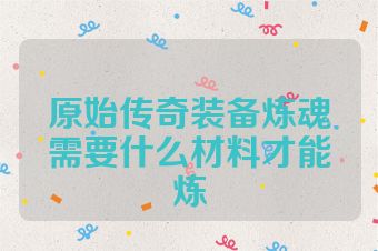 原始传奇装备炼魂需要什么材料才能炼