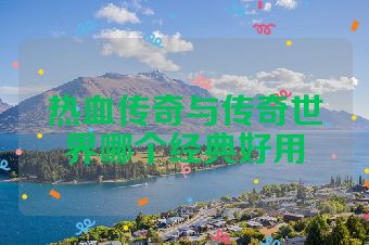 热血传奇与传奇世界哪个经典好用