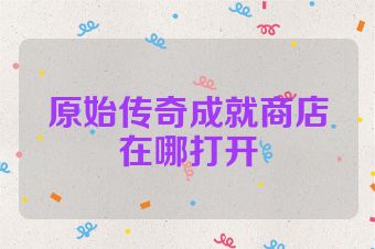 原始传奇成就商店在哪打开
