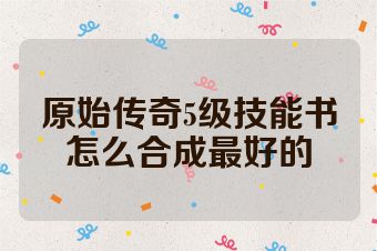 原始传奇5级技能书怎么合成最好的