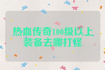 热血传奇100级以上装备去哪打怪