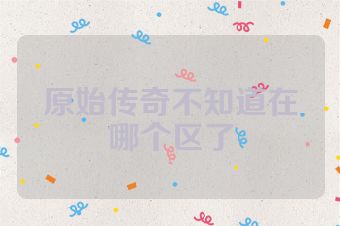 原始传奇不知道在哪个区了