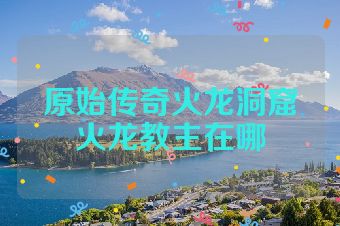 原始传奇火龙洞窟火龙教主在哪