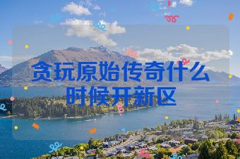 贪玩原始传奇什么时候开新区