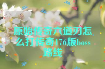 原始传奇六道刃怎么打传奇176版boss路线