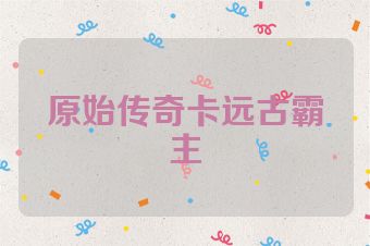 原始传奇卡远古霸主