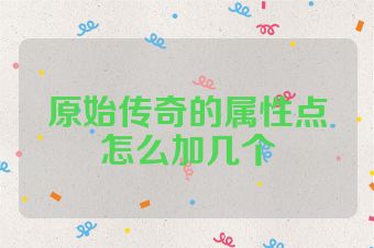 原始传奇的属性点怎么加几个