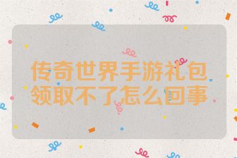 传奇世界手游礼包领取不了怎么回事