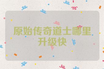 原始传奇道士哪里升级快