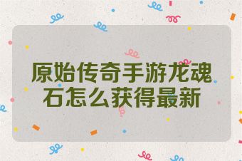 原始传奇手游龙魂石怎么获得最新
