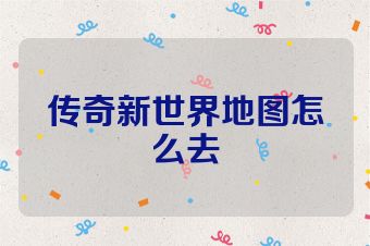 传奇新世界地图怎么去