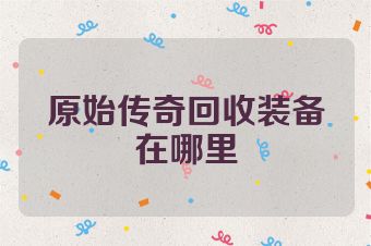 原始传奇回收装备在哪里