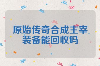 原始传奇合成主宰装备能回收吗