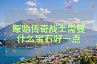 原始传奇战士需要什么宝石好一点