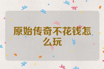 原始传奇不花钱怎么玩
