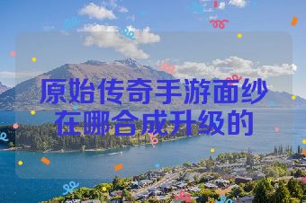 原始传奇手游面纱在哪合成升级的