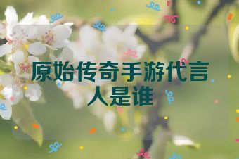 原始传奇手游代言人是谁