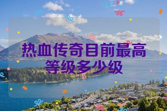热血传奇目前最高等级多少级